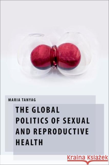 The Global Politics of Sexual and Reproductive Health Maria Tanyag 9780197676332 Oxford University Press, USA