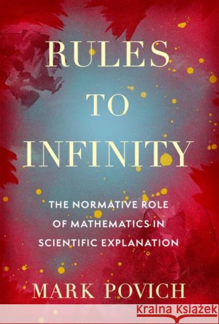 Rules to Infinity: The Normative Role of Mathematics in Scientific Explanation Mark (Visiting Assistant Professor in Philosophy, Visiting Assistant Professor in Philosophy, University of Rochester) P 9780197679005 Oxford University Press