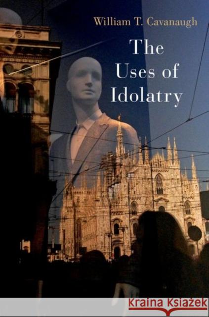 The Uses of Idolatry William T. (Professor of Catholic Studies and Director of the Center for World Catholicism and Intercultural Theology, P 9780197679043 Oxford University Press Inc