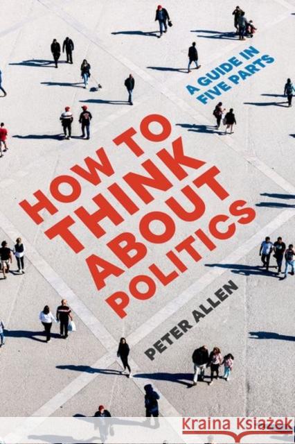How to Think about Politics: A Guide in Five Parts Peter Allen 9780197679364