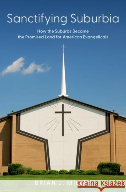 Sanctifying Suburbia: How the Suburbs Became the Promised Land for American Evangelicals Brian J. (Professor of Sociology, Professor of Sociology, Wheaton College) Miller 9780197679623