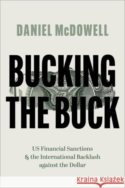Bucking the Buck: Us Financial Sanctions and the International Backlash Against the Dollar Daniel (Associate Professor of Political Science, Associate Professor of Political Science, Syracuse University) McDowel 9780197679883