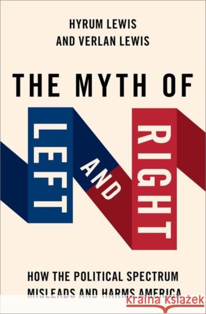 The Myth of Left and Right: How the Political Spectrum Misleads and Harms America Hyrum (Associate Professor of History, Associate Professor of History, Brigham Young University-Idaho) Lewis 9780197680629