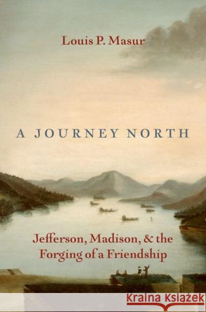 A Journey North: Jefferson, Madison, and the Forging of a Friendship Louis P. (Board of Governors Distinguished Professor of American Studies and History, Board of Governors Distinguished P 9780197684917