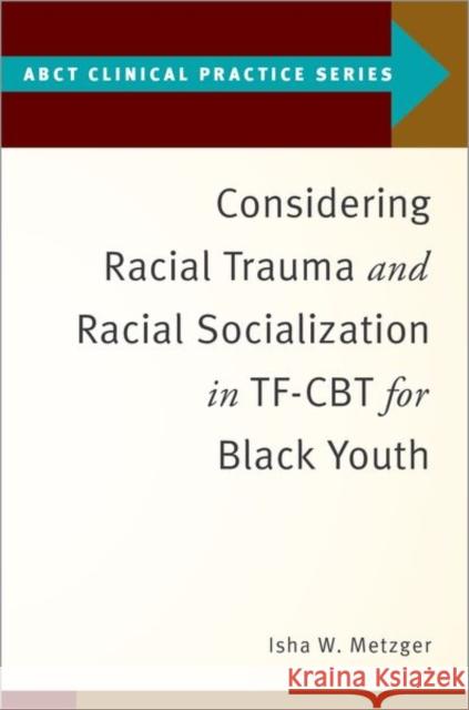 Considering Racial Trauma and Racial Socialization in TF-CBT for Black Youth Isha W. (Associate Professor of Psychology, Associate Professor of Psychology, Georgia State University) Metzger 9780197686522