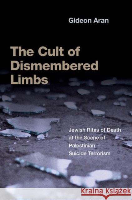 The Cult of Dismembered Limbs: Jewish Rites of Death at the Scene of Palestinian Suicide Terrorism  9780197689158 Oxford University Press Inc