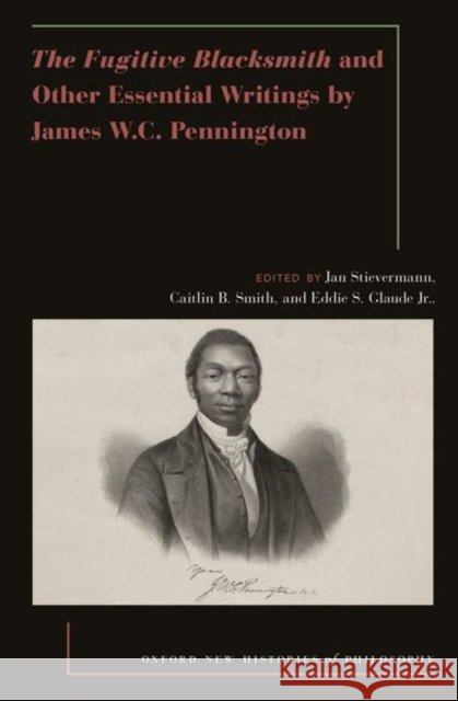 The Fugitive Blacksmith and Other Essential Writings by James W.C. Pennington Jan Stievermann Caitlin B. Smith Eddie S. Glaude 9780197690758 Oxford University Press