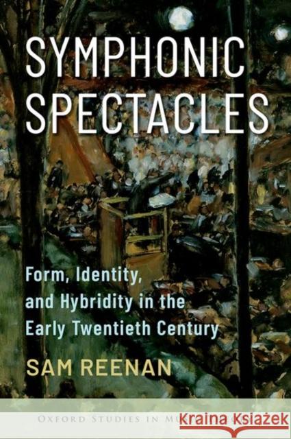 Symphonic Spectacles: Form, Identity, and Hybridity in the Early Twentieth Century Sam (Assistant Professor of Music Theory, Assistant Professor of Music Theory, Miami University) Reenan 9780197691083 Oxford University Press Inc