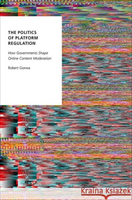 The Politics of Platform Regulation: How Governments Shape Online Content Moderation Robert Gorwa 9780197692868 Oxford University Press, USA