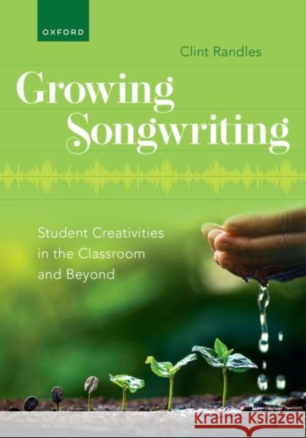 Growing Songwriting: Student Creativities in the Classroom and Beyond Clint Randles 9780197693216