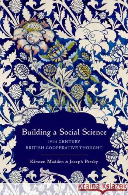 Building a Social Science: 19th Century British Cooperative Thought Kirsten Madden Joseph Persky 9780197693735