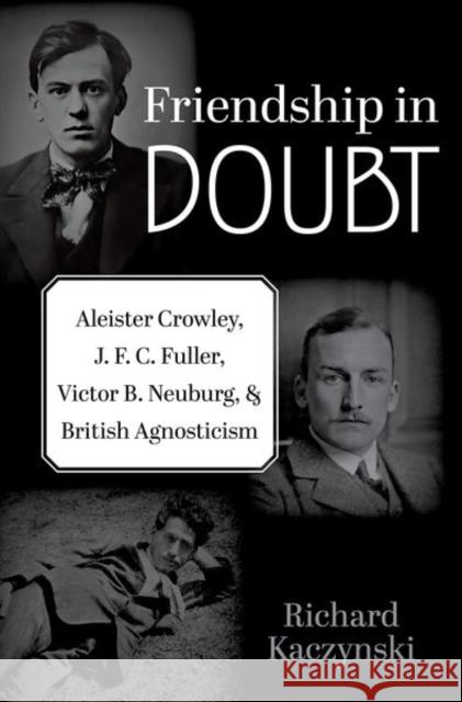 Friendship in Doubt: Aleister Crowley, J. F. C. Fuller, Victor B. Neuburg, and British Agnosticism Richard (Independent Scholar, Independent Scholar) Kaczynski 9780197694008