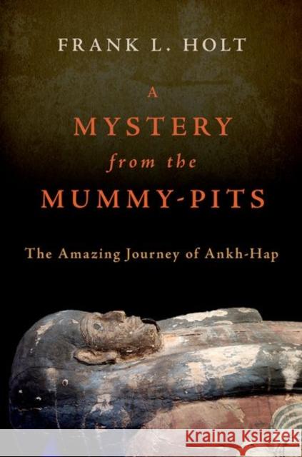 A Mystery from the Mummy-Pits: The Amazing Journey of Ankh-Hap Frank L. (Professor of History, Professor of History, University of Houston) Holt 9780197694046 Oxford University Press Inc