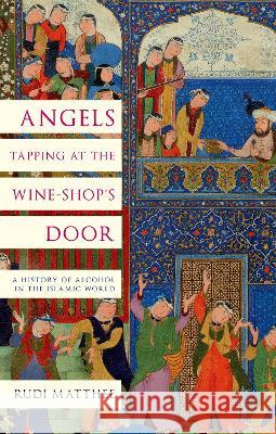 Angels Tapping at the Wine-Shop's Door: A History of Alcohol in the Islamic World Rudi Matthee 9780197694718 Oxford University Press, USA