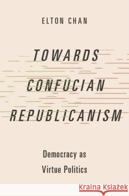 Towards Confucian Republicanism: Democracy as Virtue Politics Elton (Assistant Professor in the Philosophy Department, Assistant Professor in the Philosophy Department, Lingnan Unive 9780197695845 Oxford University Press Inc