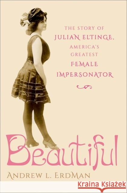 Beautiful: The Story of Julian Eltinge, America's Greatest Female Impersonator Andrew L. Erdman 9780197696330 Oxford University Press, USA