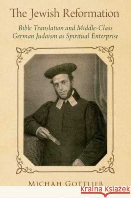 The Jewish Reformation: Bible Translation and Middle-Class German Judaism as Spiritual Enterprise Michah Gottlieb 9780197697665 Oxford University Press Inc