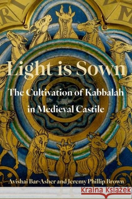 Light is Sown: The Cultivation of Kabbalah in Medieval Castile Jeremy Phillip (Jordan H. Kapson Assistant Professor of Jewish Studies, Jordan H. Kapson Assistant Professor of Jewish S 9780197744819 Oxford University Press