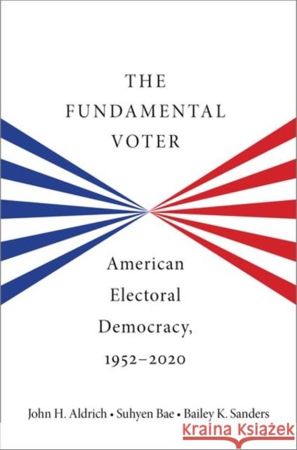 The Fundamental Voter: American Electoral Democracy, 1952-2020 John H. Aldrich Suhyen Bae Bailey K. Sanders 9780197745489 Oxford University Press, USA