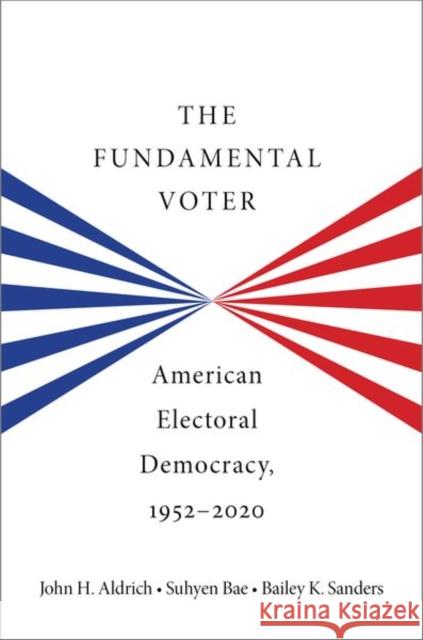 The Fundamental Voter: American Electoral Democracy, 1952-2020 John H. Aldrich Suhyen Bae Bailey K. Sanders 9780197745496 Oxford University Press, USA