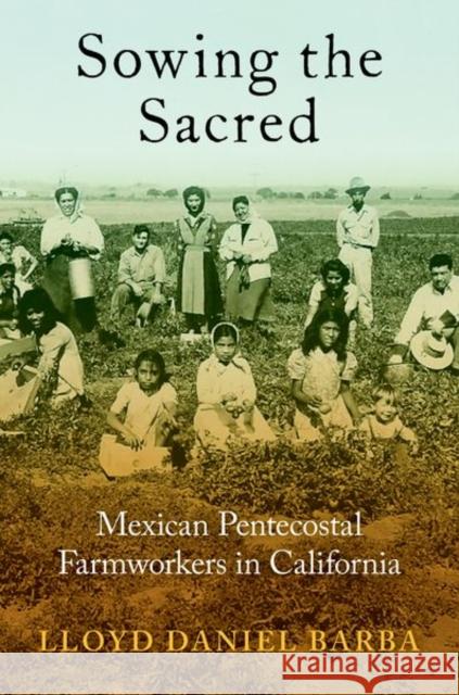 Sowing the Sacred: Mexican Pentecostal Farmworkers in California Lloyd Daniel (Assistant Professor of Religion and Core Faculty in Latinx and Latin American Studies, Assistant Professor 9780197748169 Oxford University Press Inc