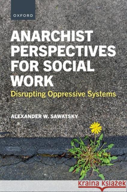 Anarchist Perspectives for Social Work: Disrupting Oppressive Systems Alexander W. (, Booth University College) Sawatsky 9780197750469