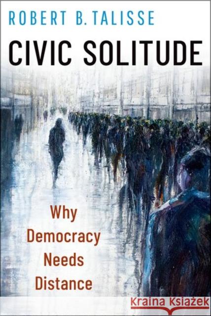 Civic Solitude: Why Democracy Needs Distance Robert B. (W. Alton Jones Professor of Philosophy, W. Alton Jones Professor of Philosophy, Vanderbilt University) Taliss 9780197752166 Oxford University Press Inc