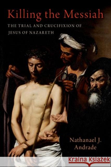 Killing the Messiah: The Trial and Crucifixion of Jesus of Nazareth Nathanael J. (Professor of History, Professor of History, Binghamton University (SUNY)) Andrade 9780197752487