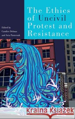 The Ethics of Uncivil Protest and Resistance Candice Delmas Avia Pasternak 9780197754986