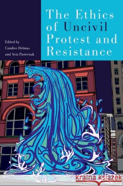 The Ethics of Uncivil Protest and Resistance Candice Delmas Avia Pasternak 9780197754993