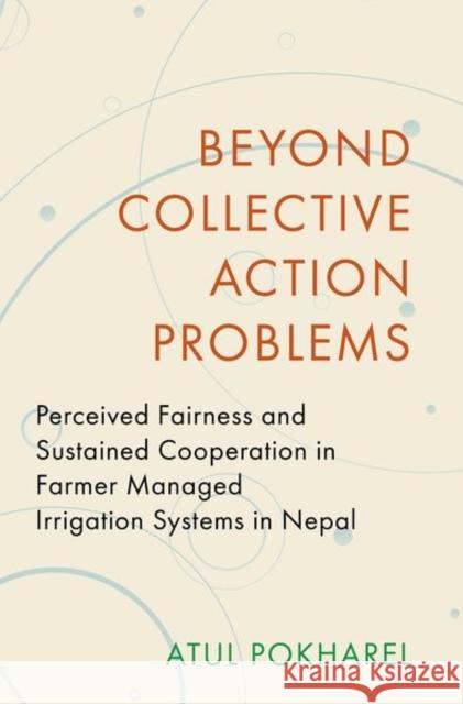 Beyond Collective Action Problems: Perceived Fairness and Sustained Cooperation in Farmer Managed Irrigation Systems in Nepal  9780197755792 OUP USA