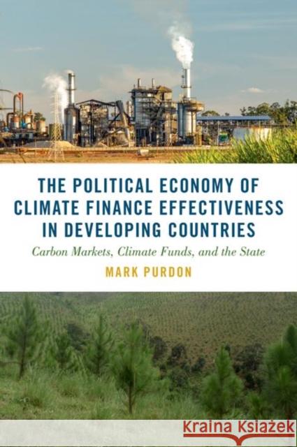 The Political Economy of Climate Finance Effectiveness in Developing Countries: Carbon Markets, Climate Funds, and the State Mark Purdon 9780197756836 Oxford University Press, USA