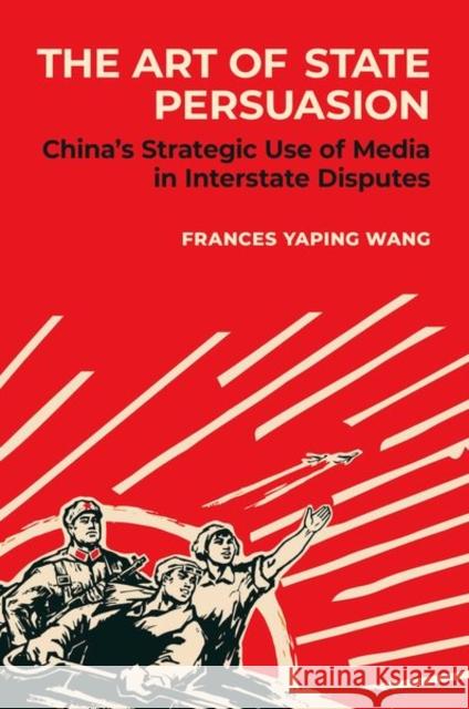 The Art of State Persuasion: China's Strategic Use of Media in Interstate Disputes Frances Yaping (Assistant Professor of Political Science, Assistant Professor of Political Science, Colgate University) 9780197757512