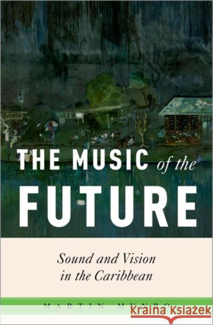 The Music of the Future: Sound and Vision in the Caribbean Martin (Winthrop-King Professor of French, Winthrop-King Professor of French, Florida State University) Munro 9780197759790