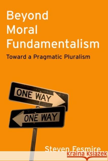 Beyond Moral Fundamentalism: Toward a Pragmatic Pluralism Steven Fesmire 9780197763889