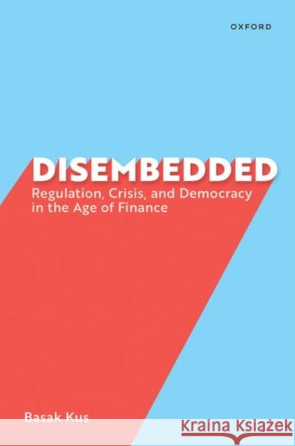 Disembedded: Regulation, Crisis, and Democracy in the Age of Finance Basak (Associate Professor of Government, Associate Professor of Government, Wesleyan University) Kus 9780197764879 Oxford University Press Inc