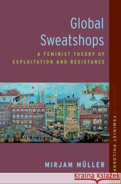 Global Sweatshops: A Feminist Theory of Exploitation and Resistance Mirjam (Assistant Professor in Feminist Philosophy, Assistant Professor in Feminist Philosophy, Humboldt University Berl 9780197767207 Oxford University Press, USA