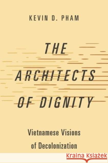 The Architects of Dignity: Vietnamese Visions of Decolonization Kevin D. (Assistant Professor of Political Theory, Assistant Professor of Political Theory, The University of Amsterdam) 9780197770269 Oxford University Press Inc