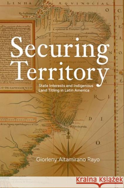 Securing Territory: State Interests and Indigenous Land Titling in Latin America Giorleny (Lecturer, Lecturer, Carnegie Mellon University) Altamirano Rayo 9780197770863 Oxford University Press Inc