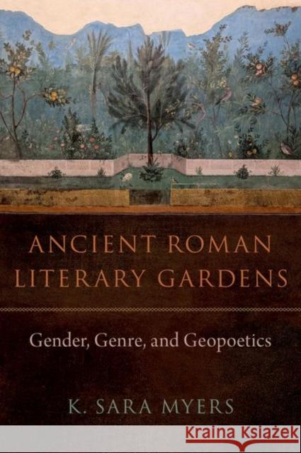 Ancient Roman Literary Gardens: Gender, Genre, and Geopoetics K. Sara Myers 9780197773208 Oxford University Press, USA