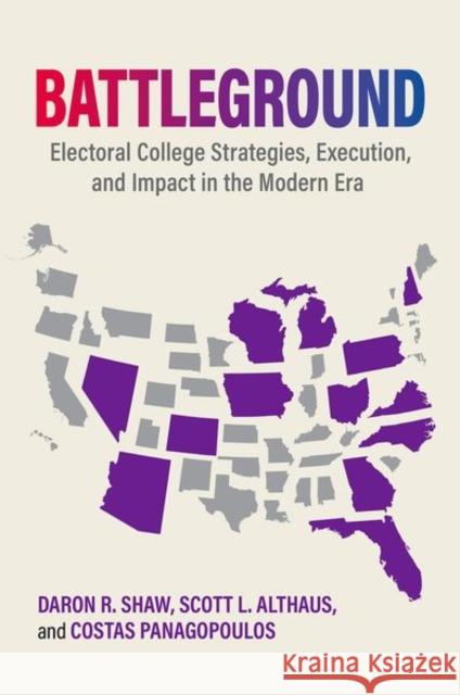 Battleground: Electoral College Strategies, Execution, and Impact in the Modern Era Daron R. Shaw Scott L. Althaus Costas Panagopoulos 9780197774373
