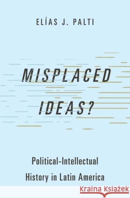 Misplaced Ideas?: Political-Intellectual History in Latin America Palti 9780197774946 Oxford University Press Inc