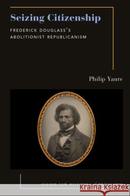 Seizing Citizenship: Frederick Douglass's Abolitionist Republicanism Philip (Assistant Professor of Philosophy, Assistant Professor of Philosophy, Virginia Tech) Yaure 9780197776735 Oxford University Press