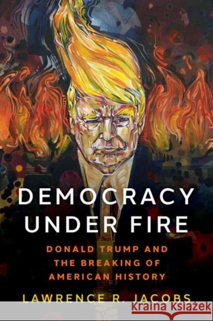 Democracy under Fire: Donald Trump and the Breaking of American History Lawrence R. (McKnight Presidential Chair in Public Affairs, the Walter F. and Joan Mondale Chair for Political Studies, 9780197778906