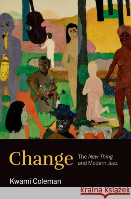 Change: The New Thing and Modern Jazz Kwami (Associate Professor of Music, The Gallatin School of Individualized Study, Associate Professor of Music, The Gall 9780197780091