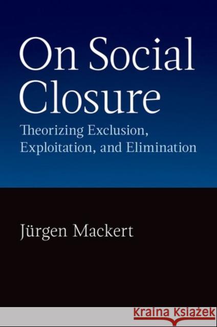 On Social Closure: Theorizing Exclusion, Exploitation, and Elimination Jurgen (Professor of Sociology, Professor of Sociology, University of Potsdam) Mackert 9780197781685