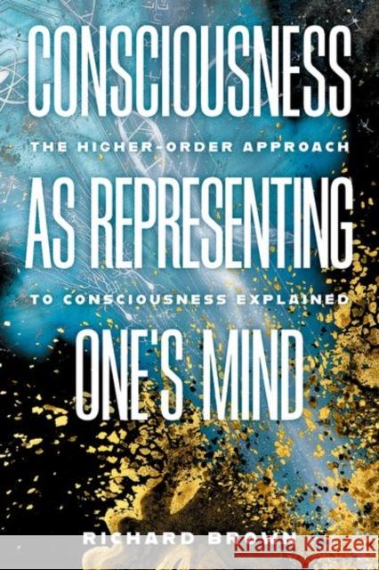 Consciousness as Representing One's Mind: The Higher-Order Approach to Consciousness Explained Richard Brown (Professor of Philosophy at LaGuardia Community College and M.S. Program in Cognitive Neuroscience, Profes 9780197784006 Oxford University Press Inc