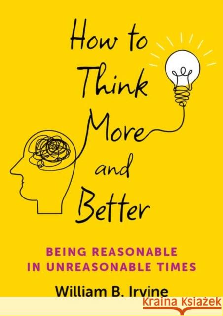 How to Think More and Better: Being Reasonable in Unreasonable Times William B. (Professor Emeritus, Professor Emeritus, Wright State University) Irvine 9780197786840