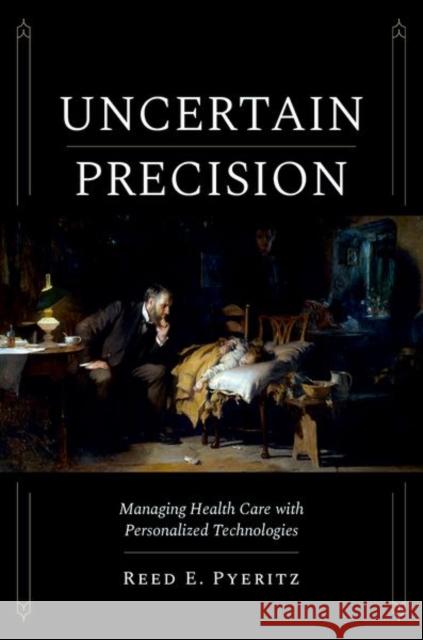 Uncertain Precision: Managing Health Care with Personalized Technologies Reed E. (William Smilow Professor of Medicine and Genetics, Emeritus, William Smilow Professor of Medicine and Genetics, 9780197796290 Oxford University Press