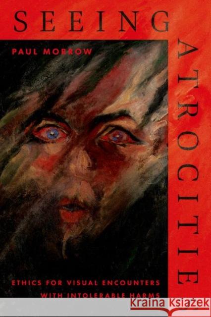 Seeing Atrocities: Ethics for Visual Encounters with Intolerable Harms Paul (Visiting Research Fellow, School of Philosophy, Visiting Research Fellow, School of Philosophy, University College 9780197797006 Oxford University Press